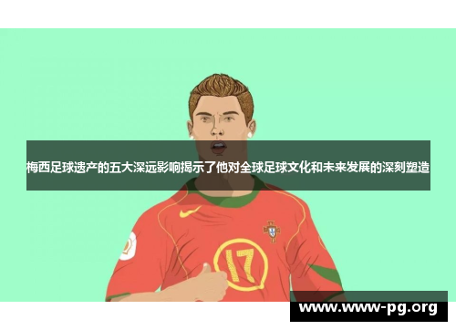 梅西足球遗产的五大深远影响揭示了他对全球足球文化和未来发展的深刻塑造