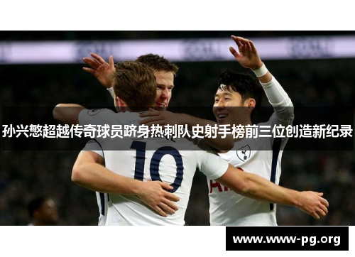 孙兴慜超越传奇球员跻身热刺队史射手榜前三位创造新纪录