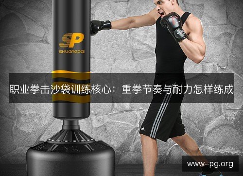 职业拳击沙袋训练核心：重拳节奏与耐力怎样练成