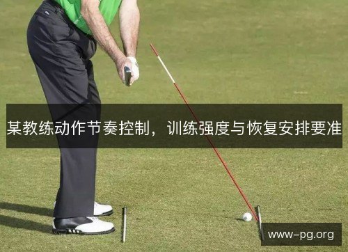 某教练动作节奏控制，训练强度与恢复安排要准