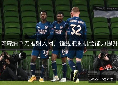 阿森纳单刀推射入网，锋线把握机会能力提升